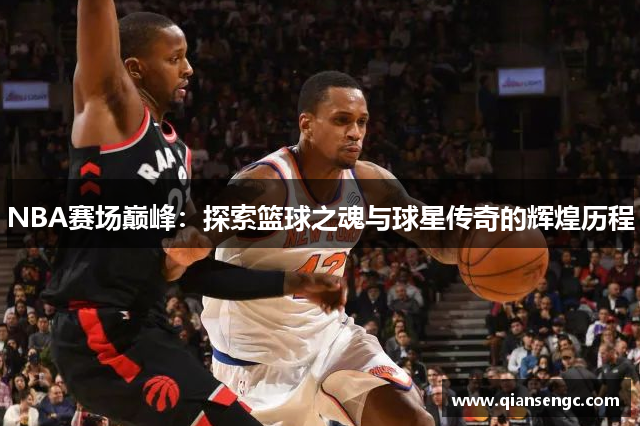 NBA賽場巔峰：探索籃球之魂與球星傳奇的輝煌歷程